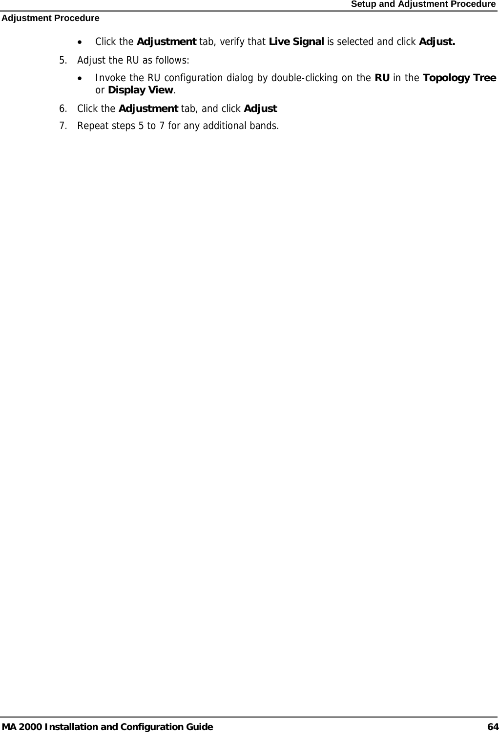 Setup and Adjustment Procedure Adjustment Procedure MA 2000 Installation and Configuration Guide  64 • Click the Adjustment tab, verify that Live Signal is selected and click Adjust.  5. Adjust the RU as follows: • Invoke the RU configuration dialog by double-clicking on the RU in the Topology Tree or Display View. 6. Click the Adjustment tab, and click Adjust 7. Repeat steps 5 to 7 for any additional bands.    