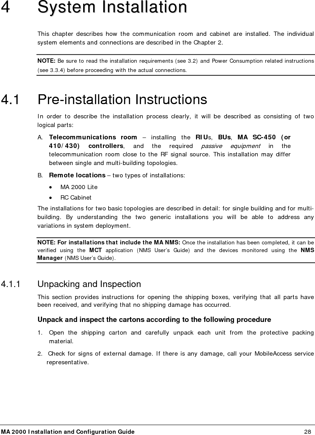 System Installation MA 2000 Installation and Configuration Guide  29 4.2 Communication Room Installation The Communication Room installation consists of the following basic steps: 1.  Unpacking and inspecting the MA 2000 units (see  4.1.1) 2.  Mounting the RIUs, BUs and SC-450 (or 410/430 controllers) in the mounting rack (see  4.2) 3  RF connections BTS/BDA connections. 4.  RF connections to the Base Units.  5.   Connecting the MA 410/430 control connections to the units 6.  Connecting DC power to the units  4.2.1  Rack Installation General Instructions NOTE: Usually, each operator installs the equipment that supports their services in a separate rack. It is recommended to install the following MobileAccess system modules in a 19” rack in the communication room • RIU Chassis 3U, RIU Lite 2U • BU 1U  • MobileAccess SC-450 controller 1U • Fiber Optic patch panel and splice tray • Power supply/supplies (MobileAccess – 3U for each unit; units from other manufacturers may vary in size) Verify that the rack height can support all the units to be installed, where you may also want to consider future expansions. Figure  4-1 shows the recommended physical location of the MobileAccess elements in the rack in order to facilitate and simplify the cabling connections.  The configuration is for a single operator. If the site is serviced by more than one operator, each operator often installs their equipment in a separate rack. NOTE: Note that the MobileAccess 430 controller is at eye level to provide an easy view of the LED indicators and LCD display and easy access to the local and remote monitoring connections.  