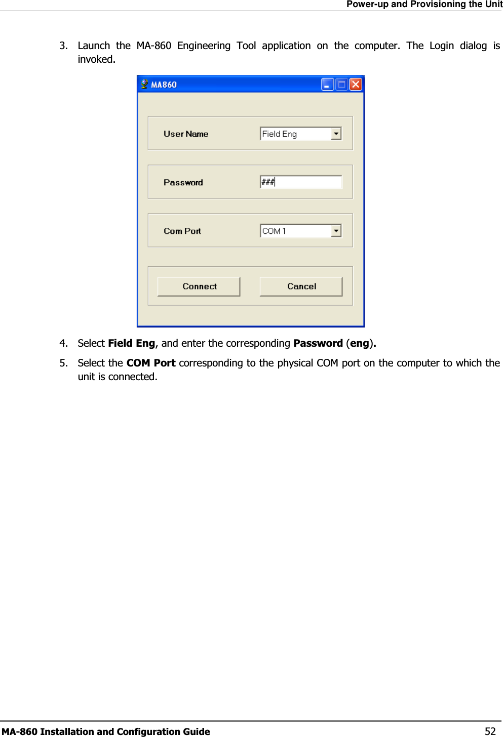 Power-up and Provisioning the Unit MA-860 Installation and Configuration Guide    52 3.  Launch the MA-860 Engineering Tool application on the computer. The Login dialog is invoked.  4. Select Field Eng, and enter the corresponding Password (eng). 5. Select the COM Port corresponding to the physical COM port on the computer to which the unit is connected. 