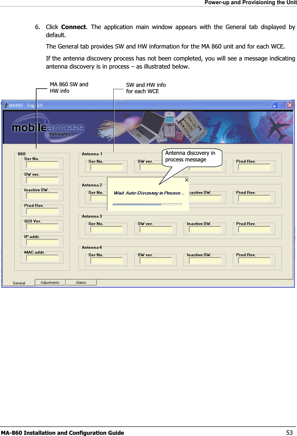 Power-up and Provisioning the Unit MA-860 Installation and Configuration Guide    53 6. Click Connect. The application main window appears with the General tab displayed by default.  The General tab provides SW and HW information for the MA 860 unit and for each WCE. If the antenna discovery process has not been completed, you will see a message indicating antenna discovery is in process – as illustrated below.     Antenna discovery in process message MA 860 SW and HW info SW and HW info for each WCE 