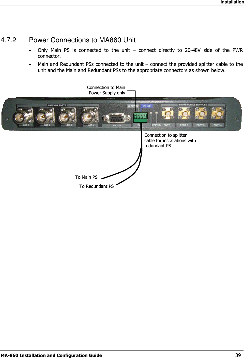 Installation MA-860 Installation and Configuration Guide    39  4.7.2  Power Connections to MA860 Unit •Only Main PS is connected to the unit – connect directly to 20-48V side of the PWR connector. •Main and Redundant PSs connected to the unit – connect the provided splitter cable to the unit and the Main and Redundant PSs to the appropriate connectors as shown below.      Connection to Main Power Supply onlyConnection to splitter cable for installations with redundant PS To Main PSTo Redundant PS