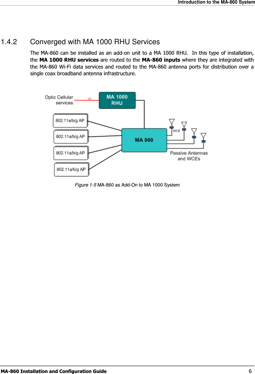 Introduction to the MA-860 System MA-860 Installation and Configuration Guide    6  1.4.2  Converged with MA 1000 RHU Services The MA-860 can be installed as an add-on unit to a MA 1000 RHU.  In this type of installation, the MA 1000 RHU services are routed to the MA-860 inputs where they are integrated with the MA-860 Wi-Fi data services and routed to the MA-860 antenna ports for distribution over a single coax broadband antenna infrastructure.    Figure  1-5 MA-860 as Add-On to MA 1000 System 