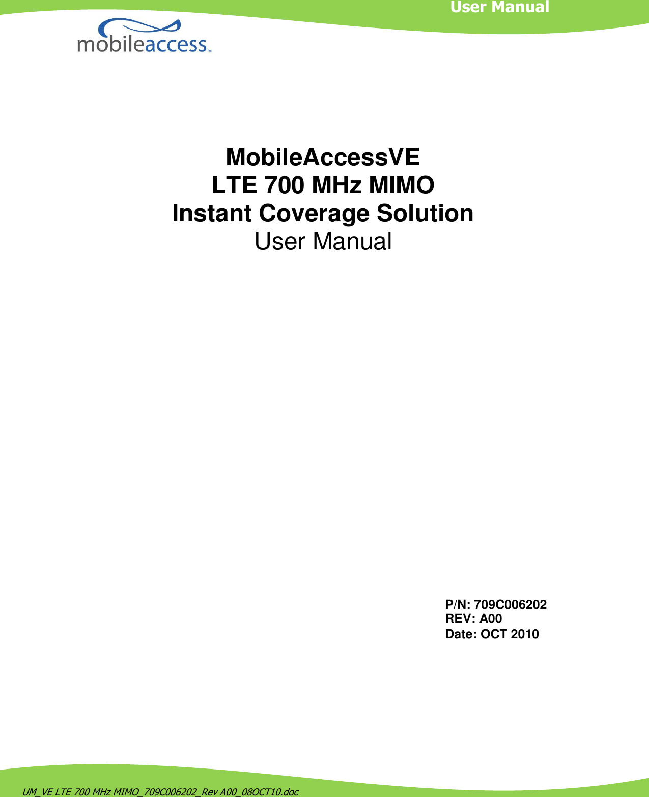   UM_VE LTE 700 MHz MIMO_709C006202_Rev A00_08OCT10.doc                         MobileAccessVE  LTE 700 MHz MIMO Instant Coverage Solution User Manual P/N: 709C006202 REV: A00 Date: OCT 2010 User Manual 