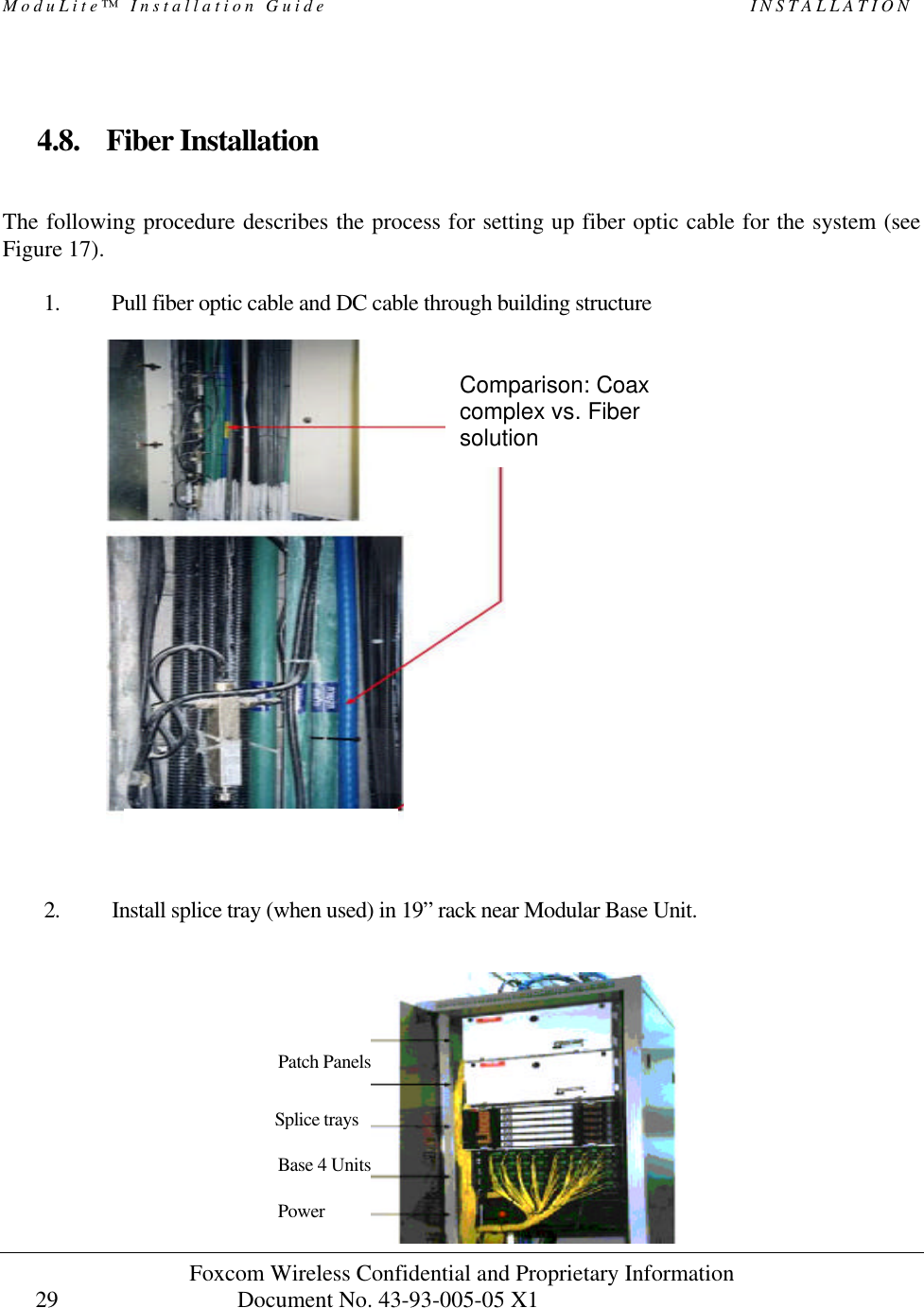 ModuLite™ Installation Guide                                                   INSTALLATION Foxcom Wireless Confidential and Proprietary Information            Document No. 43-93-005-05 X1                                    29       4.8. Fiber Installation  The following procedure describes the process for setting up fiber optic cable for the system (see Figure 17).  1. Pull fiber optic cable and DC cable through building structure   2. Install splice tray (when used) in 19” rack near Modular Base Unit.       Comparison: Coax complex vs. Fiber solution Patch Panels Splice trays Base 4 Units     Power 