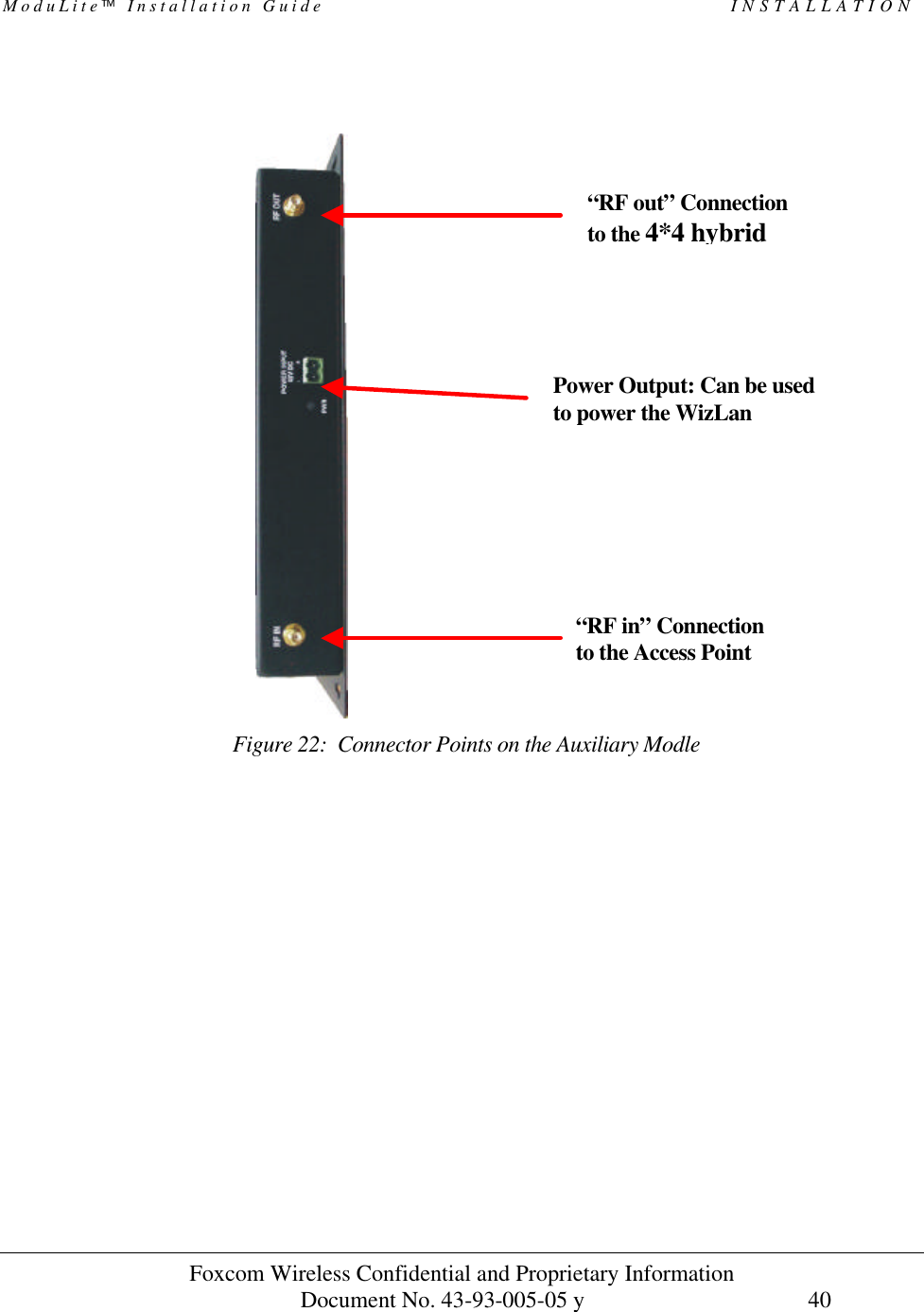 ModuLite Installation Guide                                                 INSTALLATION          Foxcom Wireless Confidential and Proprietary Information            Document No. 43-93-005-05 y                                    40                              Figure 22:  Connector Points on the Auxiliary Modle  Power Output: Can be used to power the WizLan “RF in” Connection  to the Access Point “RF out” Connection  to the 4*4 hybrid 