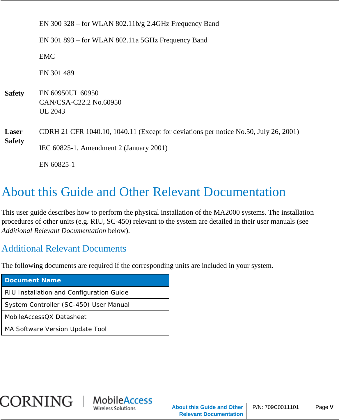            About this Guide and Other Relevant Documentation P/N: 709C0011101  Page V     EN 300 328 – for WLAN 802.11b/g 2.4GHz Frequency Band EN 301 893 – for WLAN 802.11a 5GHz Frequency Band EMC EN 301 489 Safety EN 60950UL 60950 CAN/CSA-C22.2 No.60950  UL 2043 Laser Safety CDRH 21 CFR 1040.10, 1040.11 (Except for deviations per notice No.50, July 26, 2001) IEC 60825-1, Amendment 2 (January 2001) EN 60825-1  About this Guide and Other Relevant Documentation This user guide describes how to perform the physical installation of the MA2000 systems. The installation procedures of other units (e.g. RIU, SC-450) relevant to the system are detailed in their user manuals (see Additional Relevant Documentation below). Additional Relevant Documents The following documents are required if the corresponding units are included in your system. Document Name RIU Installation and Configuration Guide System Controller (SC-450) User Manual MobileAccessQX Datasheet MA Software Version Update Tool    
