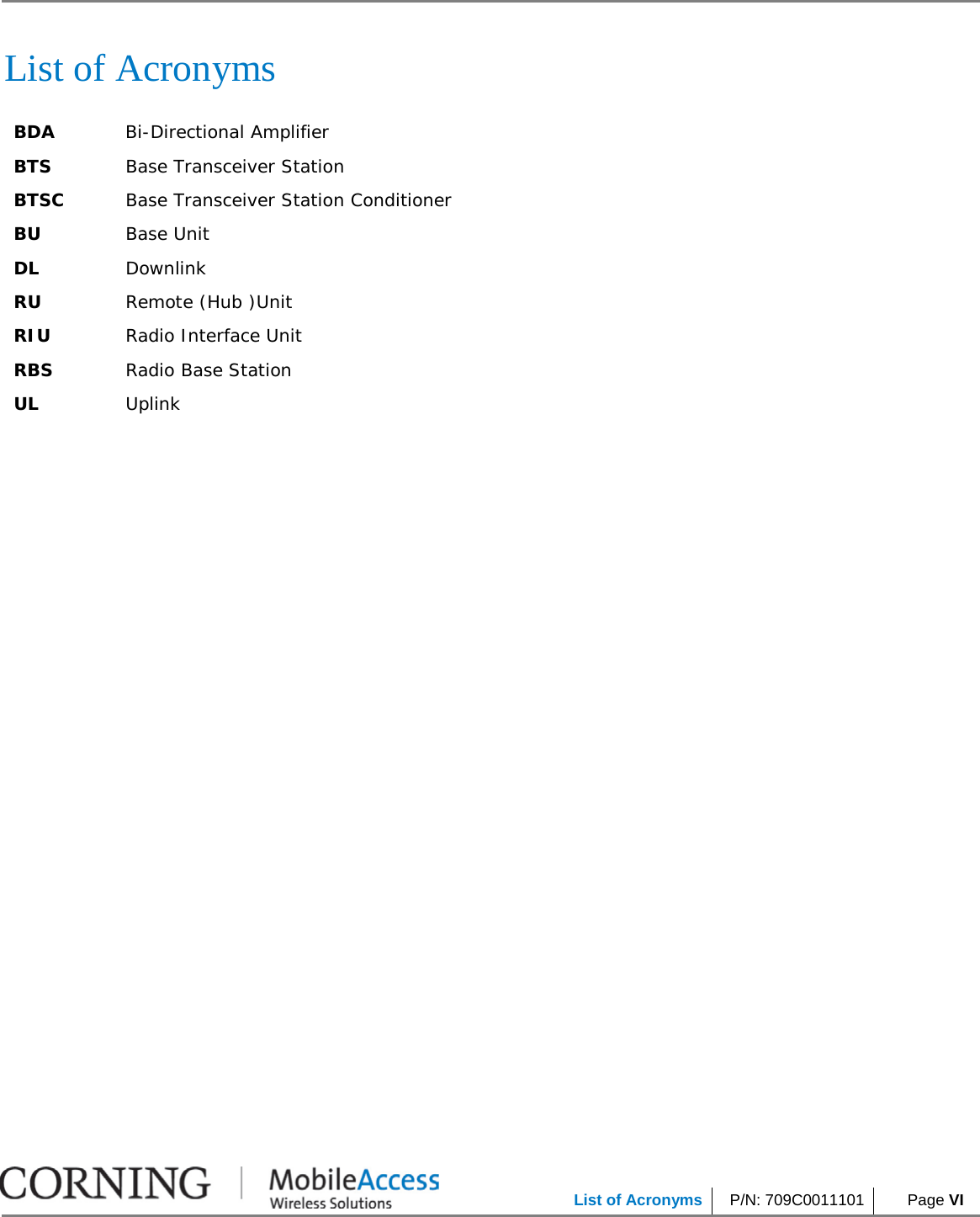            List of Acronyms P/N: 709C0011101  Page VI     List of Acronyms BDA Bi-Directional Amplifier BTS Base Transceiver Station BTSC Base Transceiver Station Conditioner BU Base Unit DL Downlink RU Remote (Hub )Unit RIU Radio Interface Unit RBS Radio Base Station UL Uplink 