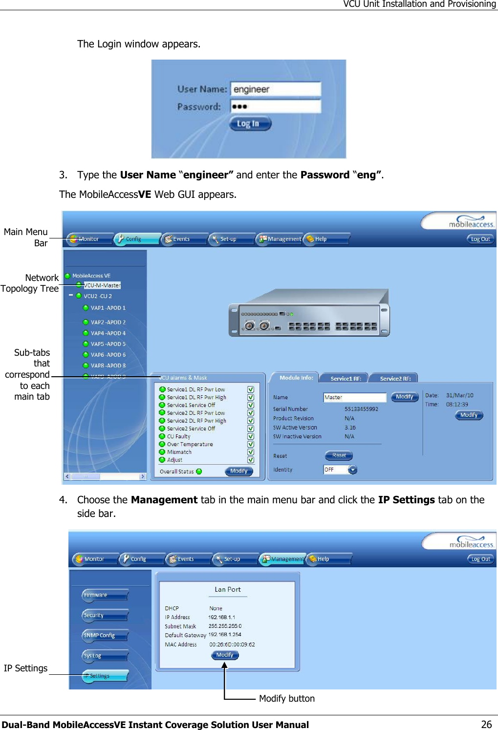 VCU Unit Installation and Provisioning Dual-Band MobileAccessVE Instant Coverage Solution User Manual  26 The Login window appears.  3.  Type the User Name “engineer” and enter the Password “eng”.  The MobileAccessVE Web GUI appears.  4.  Choose the Management tab in the main menu bar and click the IP Settings tab on the side bar.  Network Topology Tree Sub-tabs that correspond to each main tab Main Menu Bar Modify button IP Settings 