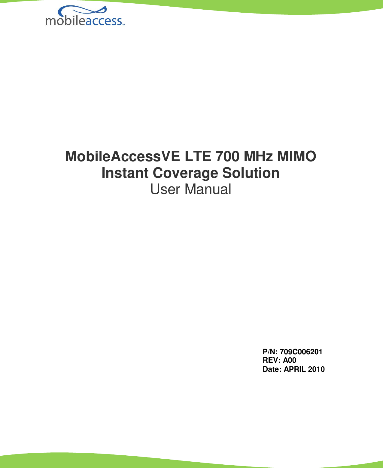                           MobileAccessVE LTE 700 MHz MIMO Instant Coverage Solution User Manual P/N: 709C006201 REV: A00 Date: APRIL 2010 