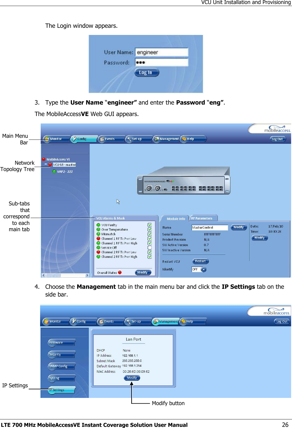 VCU Unit Installation and Provisioning LTE 700 MHz MobileAccessVE Instant Coverage Solution User Manual  26 The Login window appears.  3.  Type the User Name “engineer” and enter the Password “eng”.  The MobileAccessVE Web GUI appears.  4.  Choose the Management tab in the main menu bar and click the IP Settings tab on the side bar.  Network Topology Tree Sub-tabs that correspond to each main tab Main Menu Bar Modify button IP Settings 