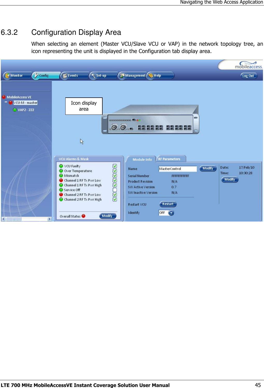 Navigating the Web Access Application LTE 700 MHz MobileAccessVE Instant Coverage Solution User Manual  45 6.3.2  Configuration Display Area When  selecting  an  element  (Master  VCU/Slave  VCU  or  VAP)  in  the  network  topology  tree,  an icon representing the unit is displayed in the Configuration tab display area.  Icon display area 