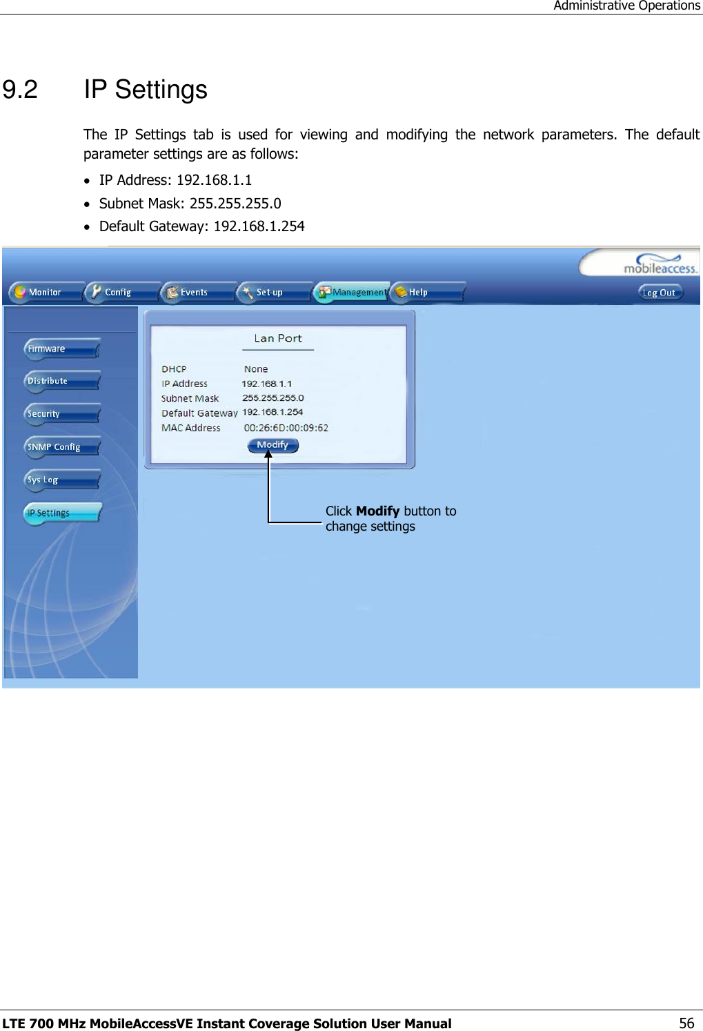 Administrative Operations LTE 700 MHz MobileAccessVE Instant Coverage Solution User Manual  56 9.2  IP Settings The  IP  Settings  tab  is  used  for  viewing  and  modifying  the  network  parameters.  The  default parameter settings are as follows:  IP Address: 192.168.1.1  Subnet Mask: 255.255.255.0  Default Gateway: 192.168.1.254  Click Modify button to change settings 