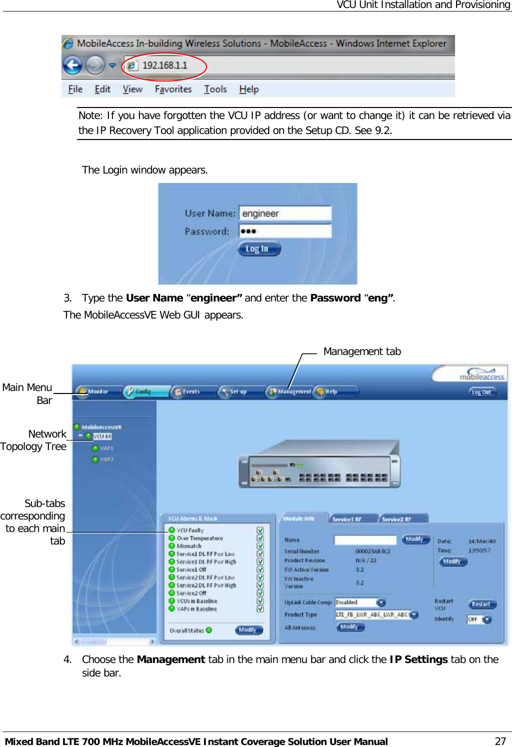 VCU Unit Installation and Provisioning Mixed Band LTE 700 MHz MobileAccessVE Instant Coverage Solution User Manual  27  Note: If you have forgotten the VCU IP address (or want to change it) it can be retrieved via the IP Recovery Tool application provided on the Setup CD. See  9.2.  The Login window appears.  3.  Type the User Name “engineer” and enter the Password “eng”.  The MobileAccessVE Web GUI appears.    4.  Choose the Management tab in the main menu bar and click the IP Settings tab on the side bar. Network Topology Tree Sub-tabs corresponding to each main tab Main Menu Bar Management tab 