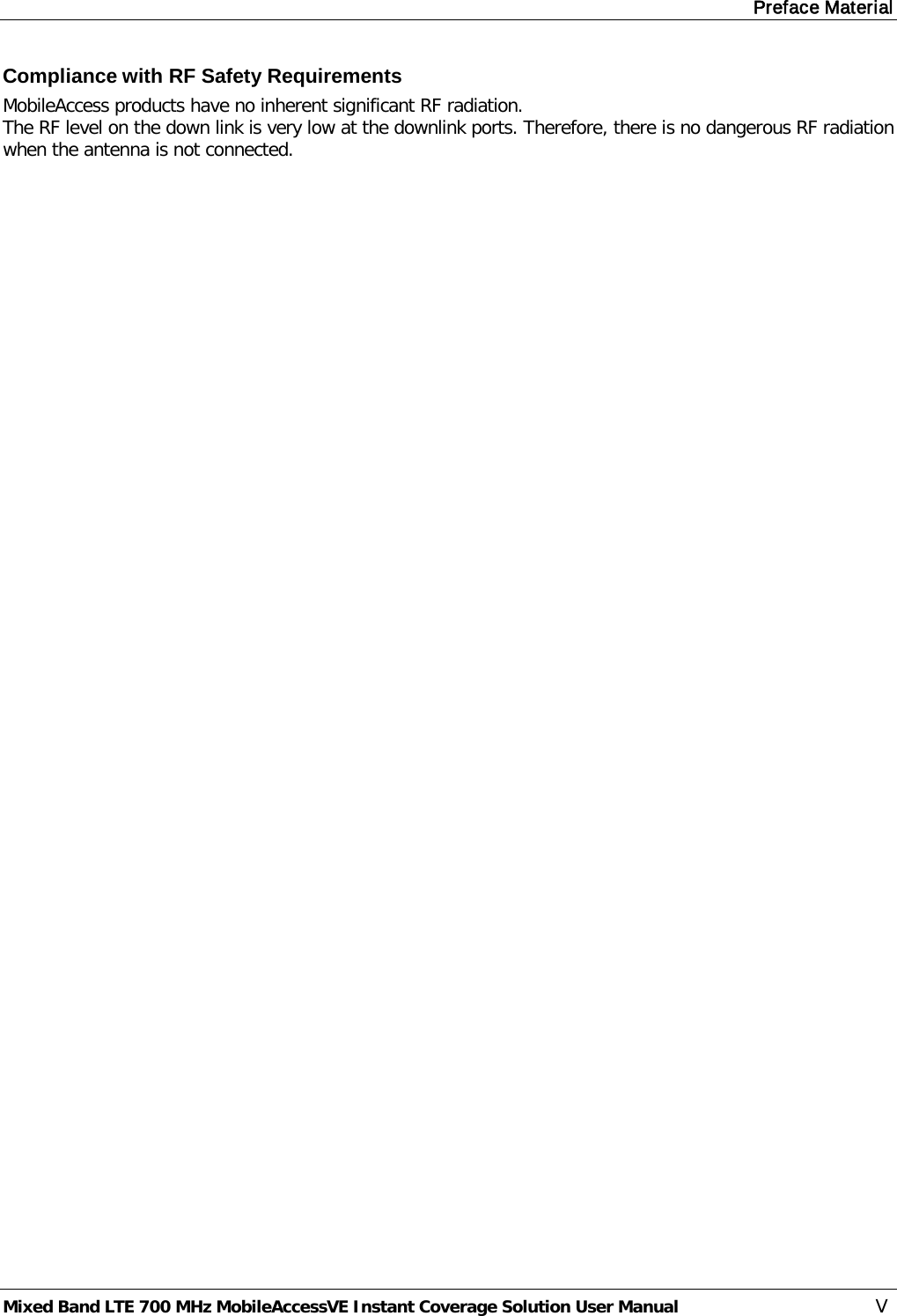 Preface Material Mixed Band LTE 700 MHz MobileAccessVE Instant Coverage Solution User Manual  V Compliance with RF Safety Requirements MobileAccess products have no inherent significant RF radiation. The RF level on the down link is very low at the downlink ports. Therefore, there is no dangerous RF radiation when the antenna is not connected.  
