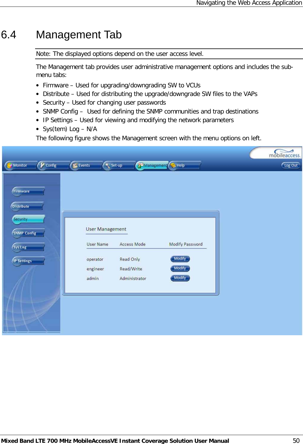 Navigating the Web Access Application Mixed Band LTE 700 MHz MobileAccessVE Instant Coverage Solution User Manual  50 6.4  Management Tab Note: The displayed options depend on the user access level. The Management tab provides user administrative management options and includes the sub-menu tabs: • Firmware – Used for upgrading/downgrading SW to VCUs • Distribute – Used for distributing the upgrade/downgrade SW files to the VAPs • Security – Used for changing user passwords • SNMP Config –  Used for defining the SNMP communities and trap destinations • IP Settings – Used for viewing and modifying the network parameters • Sys(tem) Log – N/A The following figure shows the Management screen with the menu options on left.   