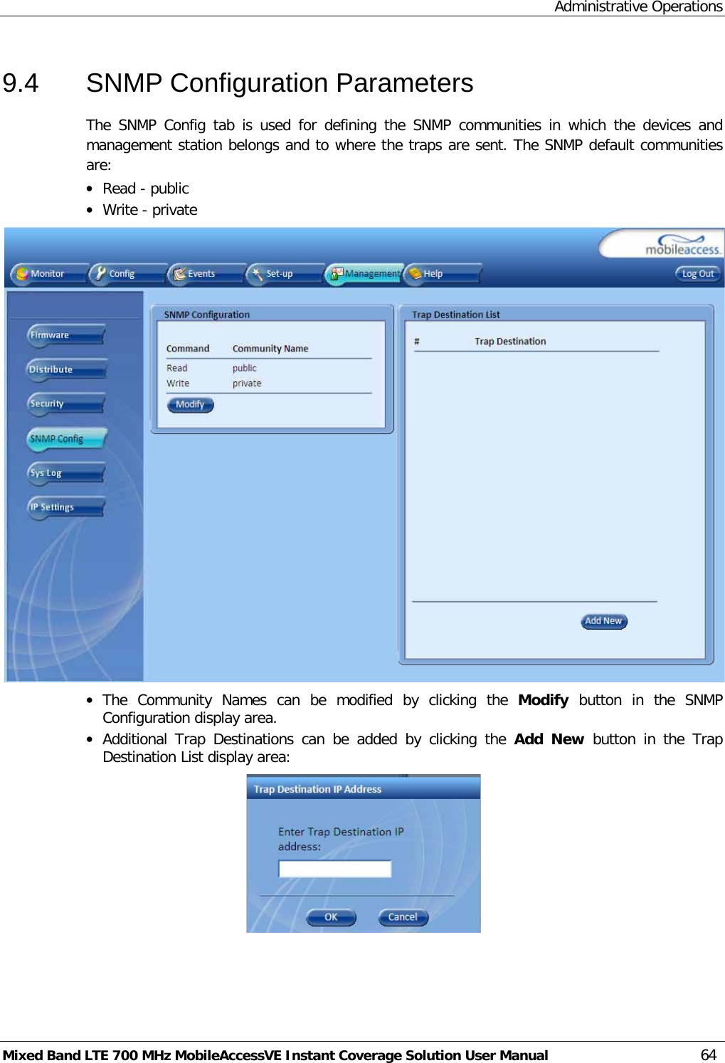 Administrative Operations Mixed Band LTE 700 MHz MobileAccessVE Instant Coverage Solution User Manual  64 9.4  SNMP Configuration Parameters The SNMP Config tab is used for defining the SNMP communities in which the devices and management station belongs and to where the traps are sent. The SNMP default communities are: • Read - public • Write - private  • The Community Names can be modified by clicking the Modify button in the SNMP Configuration display area. • Additional Trap Destinations can be added by clicking the Add New button in the Trap Destination List display area:  