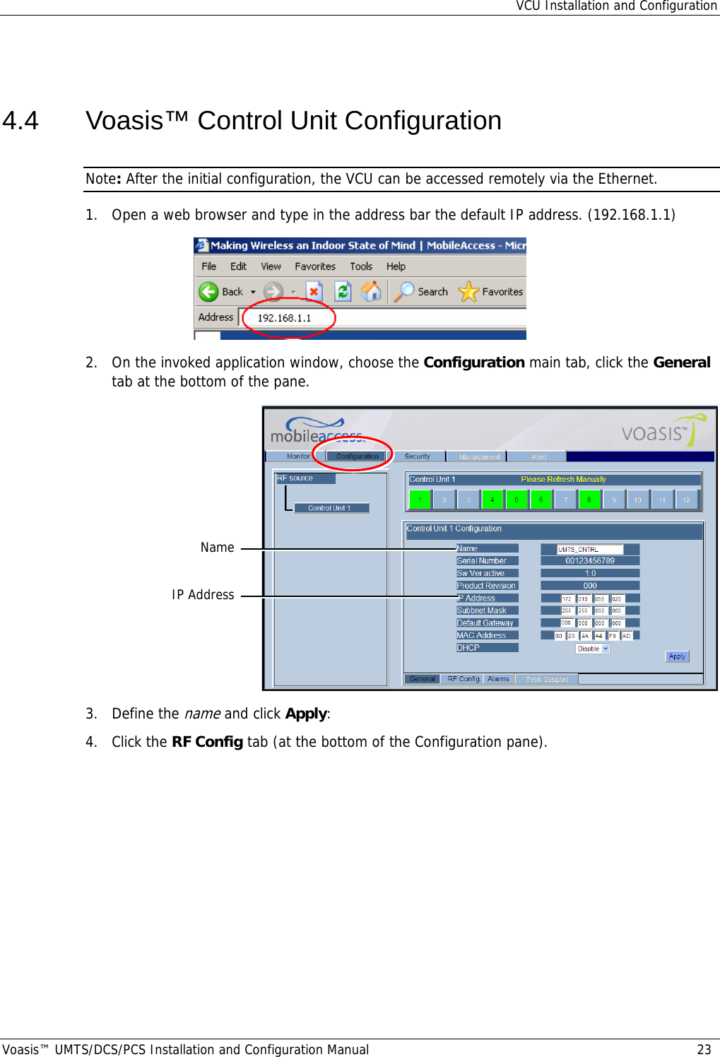 VCU Installation and Configuration Voasis™ UMTS/DCS/PCS Installation and Configuration Manual  23  4.4  Voasis™ Control Unit Configuration Note: After the initial configuration, the VCU can be accessed remotely via the Ethernet. 1.  Open a web browser and type in the address bar the default IP address. (192.168.1.1)  2.  On the invoked application window, choose the Configuration main tab, click the General tab at the bottom of the pane.   3. Define the name and click Apply: 4. Click the RF Config tab (at the bottom of the Configuration pane). IP Address Name 