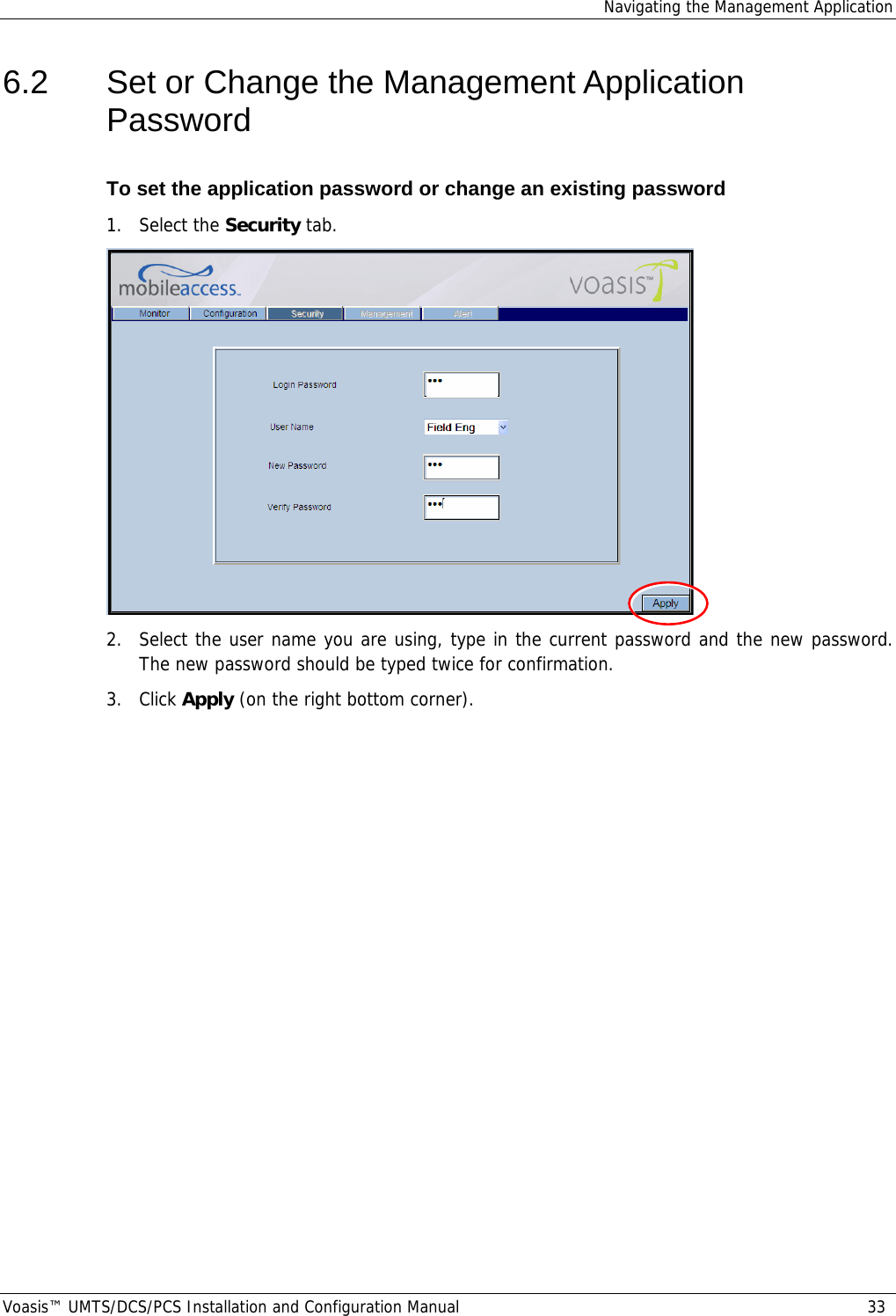 Navigating the Management Application Voasis™ UMTS/DCS/PCS Installation and Configuration Manual  33 6.2  Set or Change the Management Application Password To set the application password or change an existing password 1. Select the Security tab.  2.  Select the user name you are using, type in the current password and the new password. The new password should be typed twice for confirmation. 3. Click Apply (on the right bottom corner). 