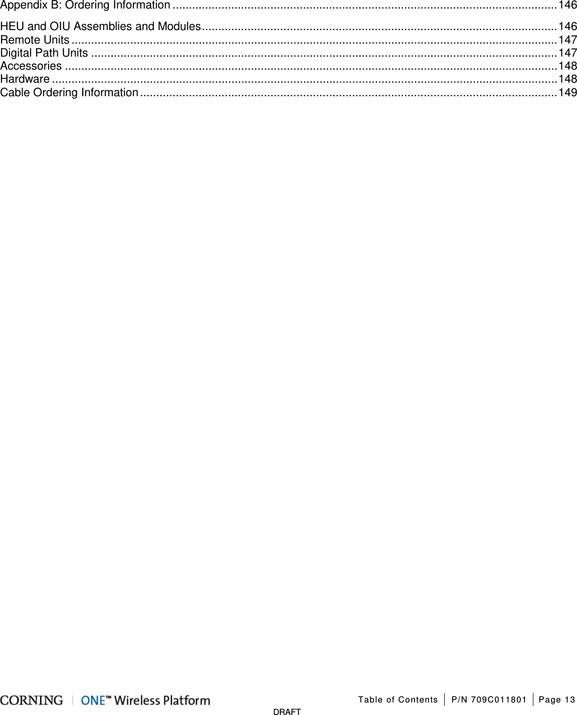 Table of Contents P/N 709C011801 Page 13 DRAFT Appendix B: Ordering Information ...................................................................................................................... 146 HEU and OIU Assemblies and Modules ............................................................................................................. 146 Remote Units ..................................................................................................................................................... 147 Digital Path Units ............................................................................................................................................... 147 Accessories ....................................................................................................................................................... 148 Hardware ........................................................................................................................................................... 148 Cable Ordering Information ................................................................................................................................ 149