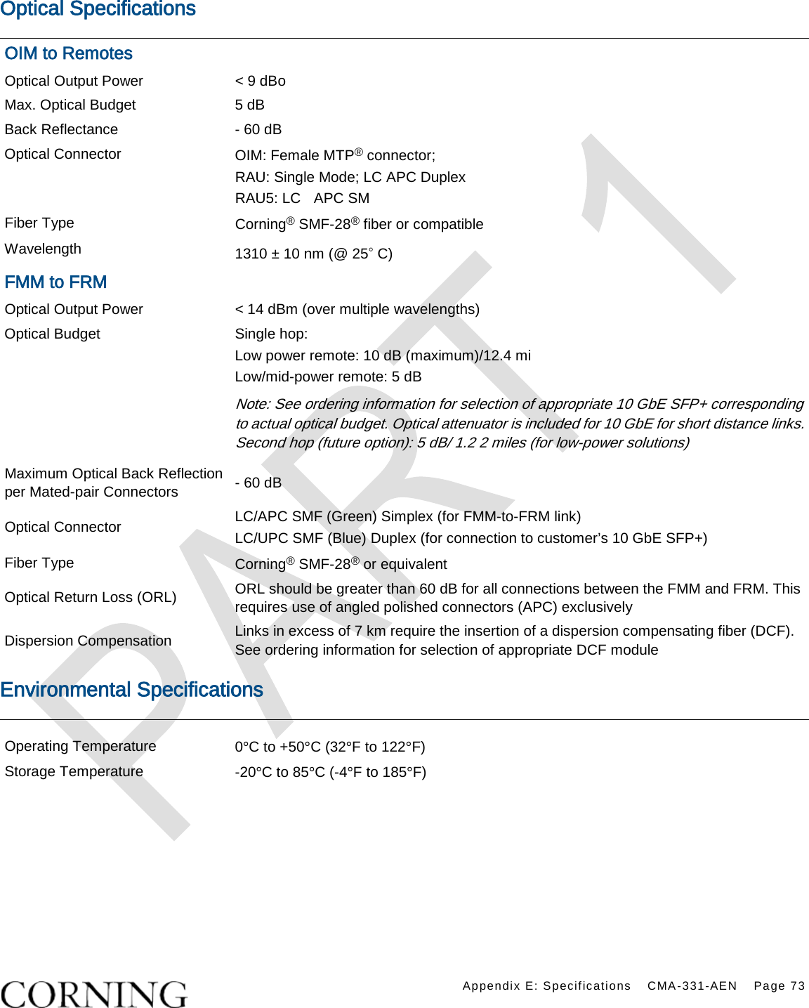    Appendix E: Specifications CMA-331-AEN Page 73  Optical Specifications OIM to Remotes Optical Output Power  &lt; 9 dBo Max. Optical Budget 5 dB Back Reflectance  - 60 dB Optical Connector OIM: Female MTP® connector;   RAU: Single Mode; LC APC Duplex RAU5: LC  APC SM   Fiber Type Corning® SMF-28® fiber or compatible Wavelength 1310 ± 10 nm (@ 25◦ C) FMM to FRM Optical Output Power &lt; 14 dBm (over multiple wavelengths) Optical Budget Single hop: Low power remote: 10 dB (maximum)/12.4 mi Low/mid-power remote: 5 dB Note: See ordering information for selection of appropriate 10 GbE SFP+ corresponding to actual optical budget. Optical attenuator is included for 10 GbE for short distance links. Second hop (future option): 5 dB/ 1.2 2 miles (for low-power solutions) Maximum Optical Back Reflection per Mated-pair Connectors   - 60 dB Optical Connector LC/APC SMF (Green) Simplex (for FMM-to-FRM link) LC/UPC SMF (Blue) Duplex (for connection to customer’s 10 GbE SFP+)   Fiber Type Corning® SMF-28® or equivalent Optical Return Loss (ORL) ORL should be greater than 60 dB for all connections between the FMM and FRM. This requires use of angled polished connectors (APC) exclusively Dispersion Compensation Links in excess of 7 km require the insertion of a dispersion compensating fiber (DCF). See ordering information for selection of appropriate DCF module Environmental Specifications Operating Temperature 0°C to +50°C (32°F to 122°F) Storage Temperature -20°C to 85°C (-4°F to 185°F)     