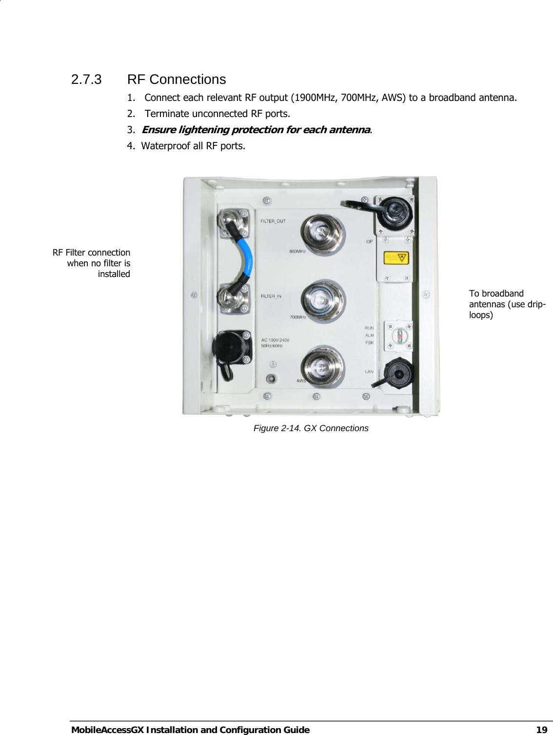   MobileAccessGX Installation and Configuration Guide   19  2.7.3 RF Connections 1.  Connect each relevant RF output (1900MHz, 700MHz, AWS) to a broadband antenna. 2.   Terminate unconnected RF ports. 3.  Ensure lightening protection for each antenna. 4.  Waterproof all RF ports.   Figure 2-14. GX Connections   To broadband antennas (use drip-loops) RF Filter connection when no filter is installed 