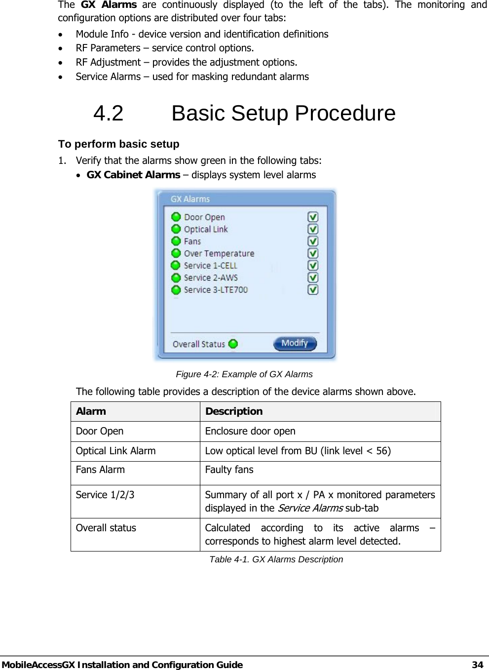   MobileAccessGX Installation and Configuration Guide   34  The  GX Alarms are continuously displayed (to the left of the tabs). The monitoring and configuration options are distributed over four tabs: • Module Info - device version and identification definitions  • RF Parameters – service control options. • RF Adjustment – provides the adjustment options. • Service Alarms – used for masking redundant alarms 4.2  Basic Setup Procedure To perform basic setup 1.  Verify that the alarms show green in the following tabs: • GX Cabinet Alarms – displays system level alarms  Figure 4-2: Example of GX Alarms The following table provides a description of the device alarms shown above. Alarm  Description Door Open  Enclosure door open Optical Link Alarm  Low optical level from BU (link level &lt; 56) Fans Alarm  Faulty fans Service 1/2/3  Summary of all port x / PA x monitored parameters displayed in the Service Alarms sub-tab Overall status  Calculated according to its active alarms – corresponds to highest alarm level detected. Table 4-1. GX Alarms Description  
