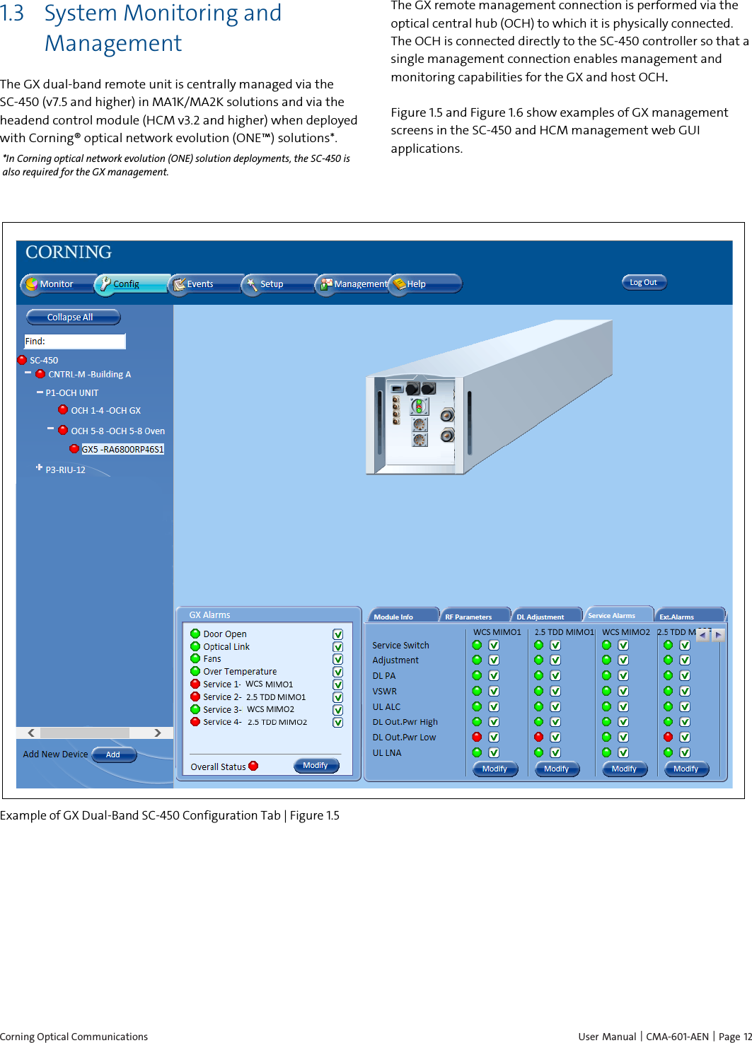  Corning Optical Communications    User Manual | CMA-601-AEN |  Page 12 1.3 System Monitoring and Management The GX dual-band remote unit is centrally managed via the SC-450 (v7.5 and higher) in MA1K/MA2K solutions and via the headend control module (HCM v3.2 and higher) when deployed with Corning® optical network evolution (ONE™) solutions*. *In Corning optical network evolution (ONE) solution deployments, the SC-450 is also required for the GX management. The GX remote management connection is performed via the optical central hub (OCH) to which it is physically connected. The OCH is connected directly to the SC-450 controller so that a single management connection enables management and monitoring capabilities for the GX and host OCH. Figure 1.5 and Figure 1.6 show examples of GX management screens in the SC-450 and HCM management web GUI applications.  Example of GX Dual-Band SC-450 Configuration Tab | Figure  1.5   