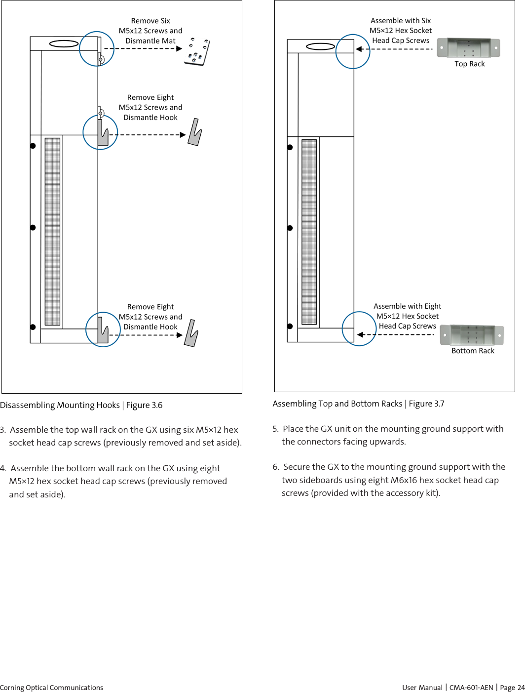  Corning Optical Communications    User Manual | CMA-601-AEN | Page 24   Disassembling Mounting Hooks | Figure  3.6 3.  Assemble the top wall rack on the GX using six M5×12 hex socket head cap screws (previously removed and set aside).  4.  Assemble the bottom wall rack on the GX using eight M5×12 hex socket head cap screws (previously removed and set aside).   Assembling Top and Bottom Racks | Figure  3.7 5.  Place the GX unit on the mounting ground support with the connectors facing upwards. 6.  Secure the GX to the mounting ground support with the two sideboards using eight M6x16 hex socket head cap screws (provided with the accessory kit). 