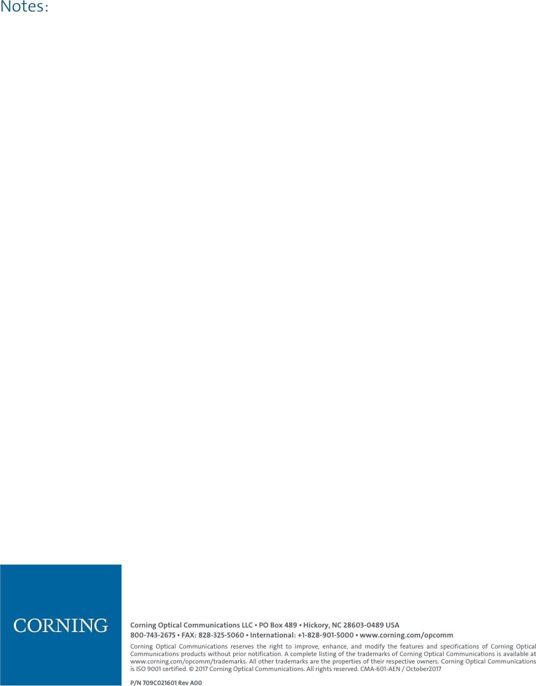   Notes:  Corning Optical Communications LLC • PO Box 489 • Hickory, NC 28603-0489 USA 800-743-2675 • FAX: 828-325-5060 • International: +1-828-901-5000 • www.corning.com/opcomm Corning Optical Communications reserves the right to improve, enhance, and modify the features and specifications of Corning Optical Communications products without prior notification. A complete listing of the trademarks of Corning Optical Communications is available at www.corning.com/opcomm/trademarks. All other trademarks are the properties of their respective owners. Corning Optical Communications is ISO 9001 certified. © 2017 Corning Optical Communications. All rights reserved. CMA-601-AEN / October2017 P/N 709C021601 Rev A00 