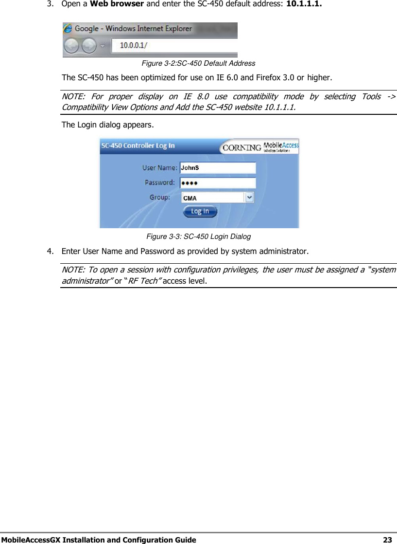 MobileAccessGX Installation and Configuration Guide 23 3. Open a Web browser and enter the SC-450 default address: 10.1.1.1. Figure 3-2:SC-450 Default Address The SC-450 has been optimized for use on IE 6.0 and Firefox 3.0 or higher. NOTE: For proper display on IE 8.0 use compatibility mode by selecting Tools -> Compatibility View Options and Add the SC-450 website 10.1.1.1. The Login dialog appears. Figure 3-3: SC-450 Login Dialog 4. Enter User Name and Password as provided by system administrator. NOTE: To open a session with configuration privileges, the user must be assigned a “system administrator” or “RF Tech” access level.