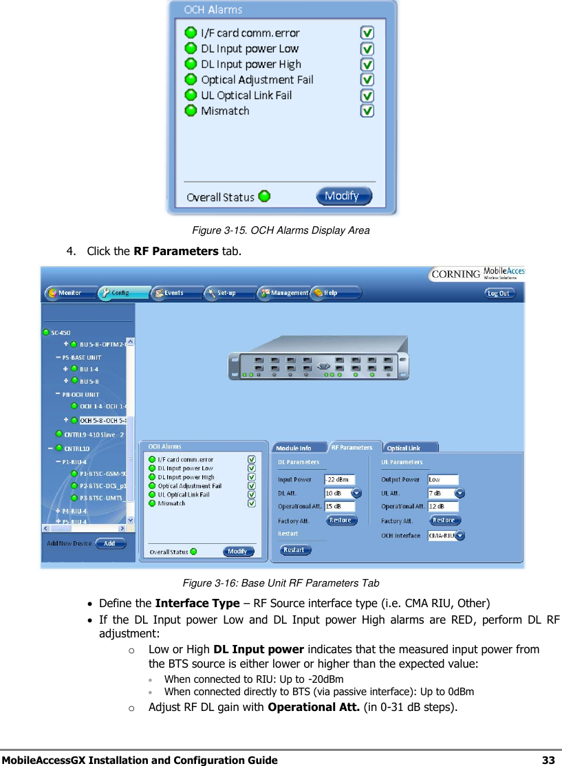 MobileAccessGX Installation and Configuration Guide 33 Figure 3-15. OCH Alarms Display Area 4. Click the RF Parameters tab. Figure 3-16: Base Unit RF Parameters Tab Define the Interface Type – RF Source interface type (i.e. CMA RIU, Other) If the DL Input power Low and DL Input power High alarms are RED, perform DL RF adjustment: o Low or High DL Input power indicates that the measured input power from the BTS source is either lower or higher than the expected value: When connected to RIU: Up to -20dBm When connected directly to BTS (via passive interface): Up to 0dBm o Adjust RF DL gain with Operational Att. (in 0-31 dB steps).