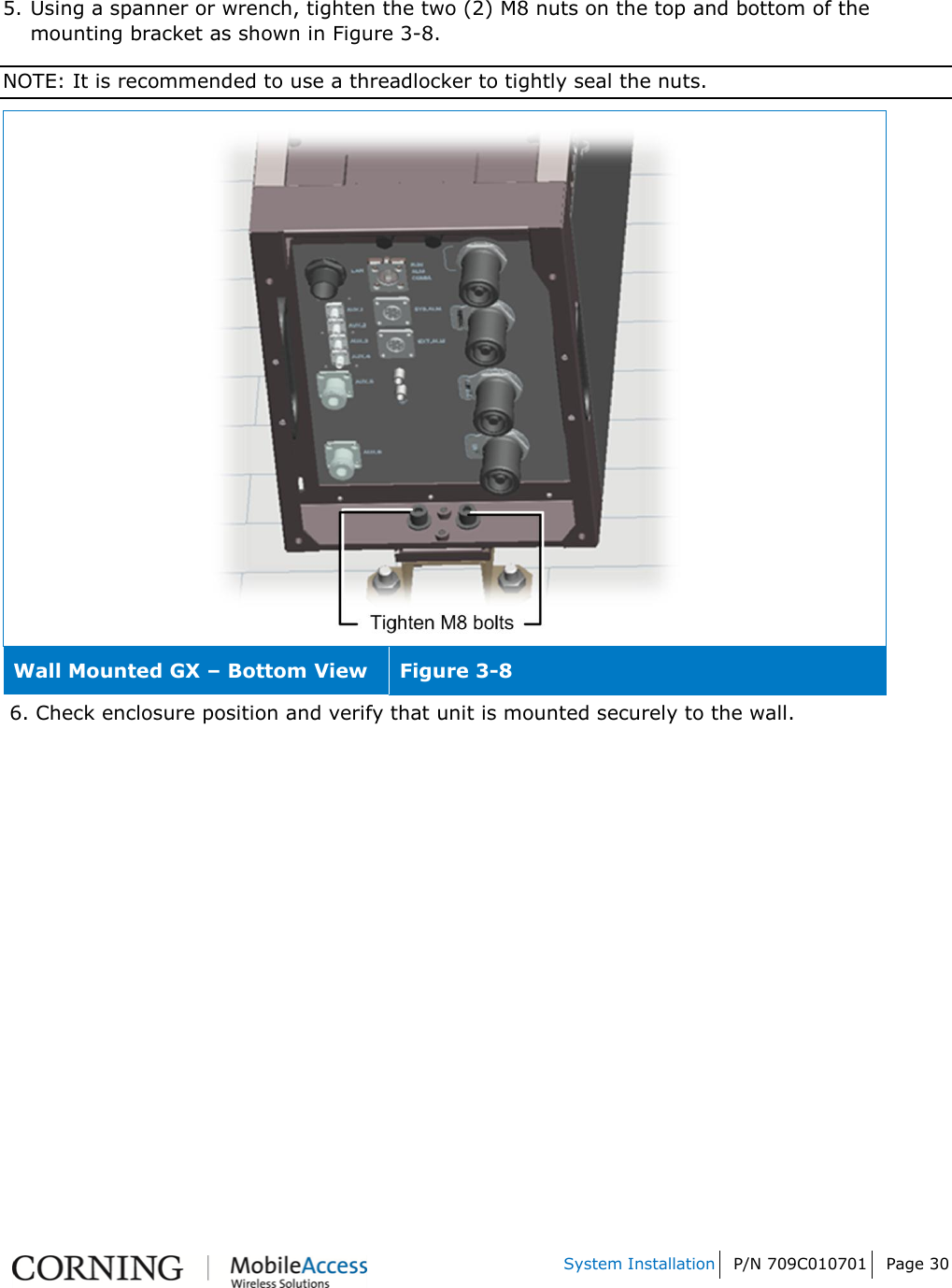   System Installation P/N 709C010701 Page 30    5.  Using a spanner or wrench, tighten the two (2) M8 nuts on the top and bottom of the mounting bracket as shown in Figure 3-8.  NOTE: It is recommended to use a threadlocker to tightly seal the nuts.  Wall Mounted GX – Bottom View Figure 3-8  6. Check enclosure position and verify that unit is mounted securely to the wall. 