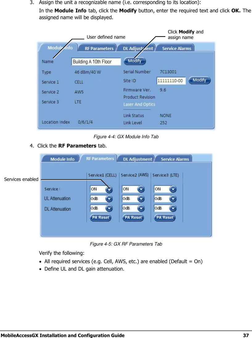 MobileAccessGX Installation and Configuration Guide 37 3. Assign the unit a recognizable name (i.e. corresponding to its location): In the Module Info tab, click the Modify button, enter the required text and click OK. The assigned name will be displayed. Figure 4-4: GX Module Info Tab 4. Click the RF Parameters tab. Figure 4-5: GX RF Parameters Tab Verify the following: All required services (e.g. Cell, AWS, etc.) are enabled (Default = On) Define UL and DL gain attenuation. Click Modify and assign name Services enabled User defined name