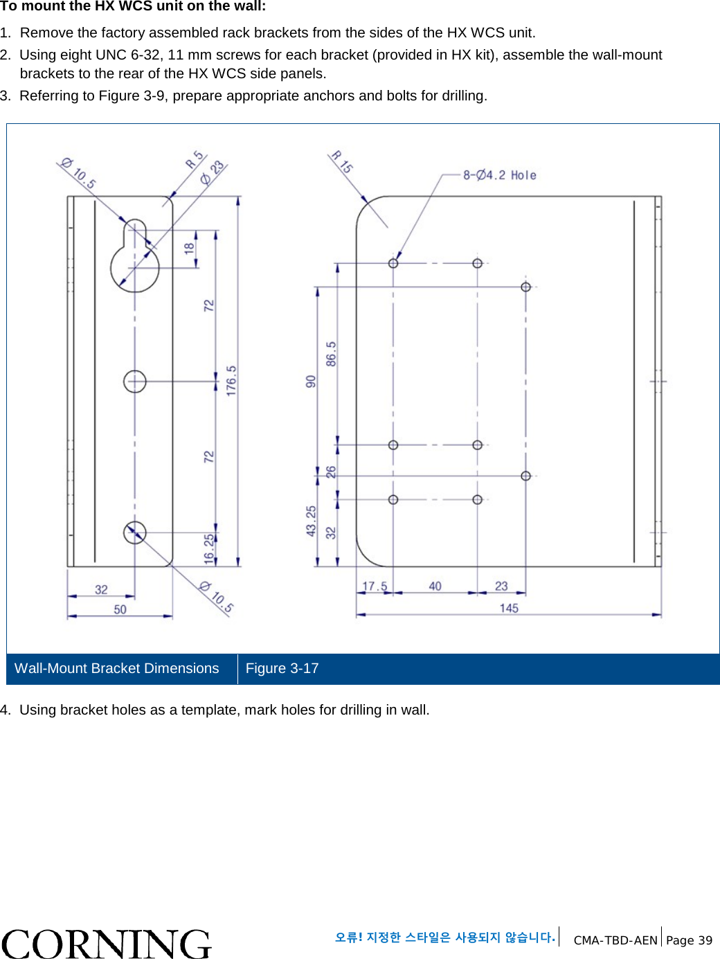 오류! 지정한 스타일은 사용되지 않습니다. CMA-TBD-AEN Page 39 To mount the HX WCS unit on the wall: 1. Remove the factory assembled rack brackets from the sides of the HX WCS unit. 2. Using eight UNC 6-32, 11 mm screws for each bracket (provided in HX kit), assemble the wall-mount brackets to the rear of the HX WCS side panels. 3. Referring to Figure 3-9, prepare appropriate anchors and bolts for drilling. Wall-Mount Bracket Dimensions Figure 3-17 4. Using bracket holes as a template, mark holes for drilling in wall.
