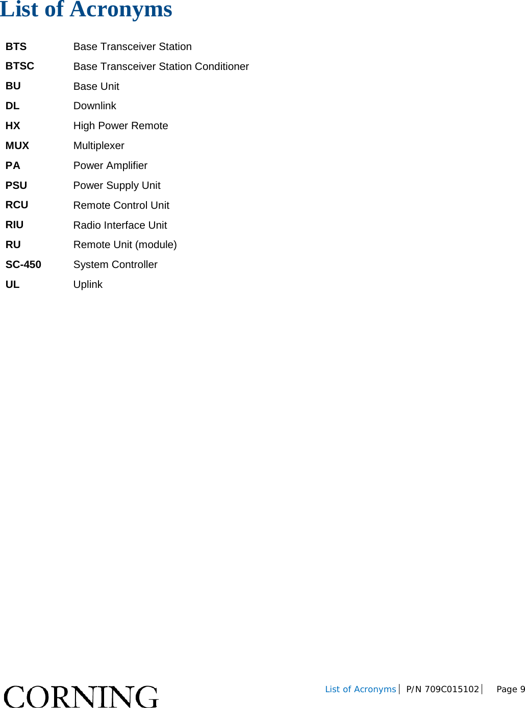 List of Acronyms P/N 709C015102 Page 9 List of Acronyms BTS Base Transceiver Station BTSC Base Transceiver Station Conditioner BU Base Unit DL Downlink HX High Power Remote MUX Multiplexer PA Power Amplifier PSU Power Supply Unit RCU Remote Control Unit RIU Radio Interface Unit RU Remote Unit (module) SC-450 System Controller UL Uplink