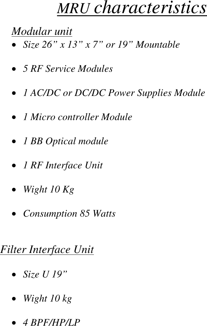 MRU characteristics  Modular unit •  Size 26” x 13” x 7” or 19” Mountable  •  5 RF Service Modules   •  1 AC/DC or DC/DC Power Supplies Module  •  1 Micro controller Module  •  1 BB Optical module  •  1 RF Interface Unit  •  Wight 10 Kg  •  Consumption 85 Watts   Filter Interface Unit  •  Size U 19”  •  Wight 10 kg  •  4 BPF/HP/LP         