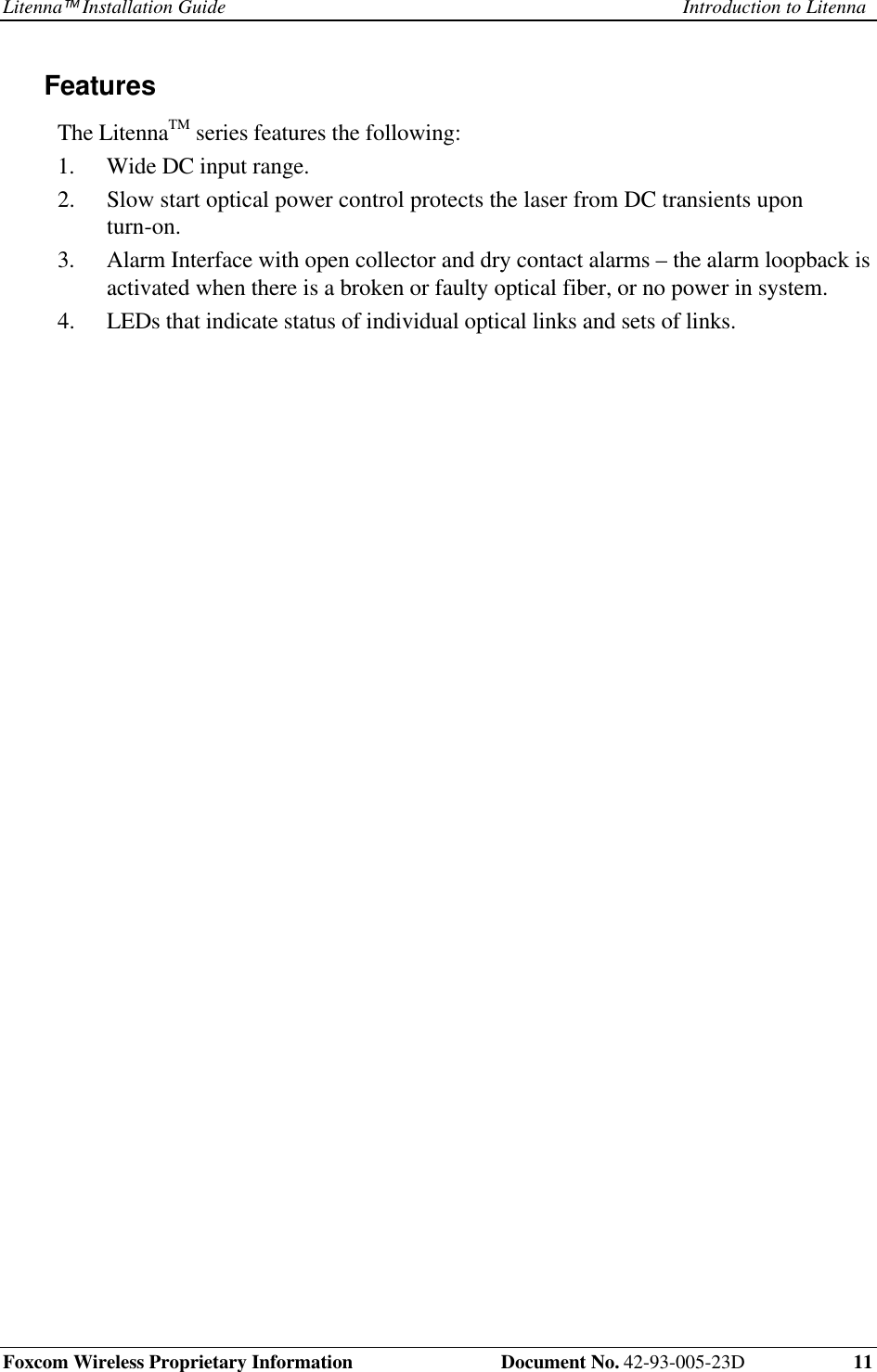 Litenna Installation Guide Introduction to LitennaFoxcom Wireless Proprietary Information Document No. 42-93-005-23D 11FeaturesThe LitennaTM series features the following:1. Wide DC input range.2. Slow start optical power control protects the laser from DC transients uponturn-on.3. Alarm Interface with open collector and dry contact alarms – the alarm loopback isactivated when there is a broken or faulty optical fiber, or no power in system.4. LEDs that indicate status of individual optical links and sets of links.