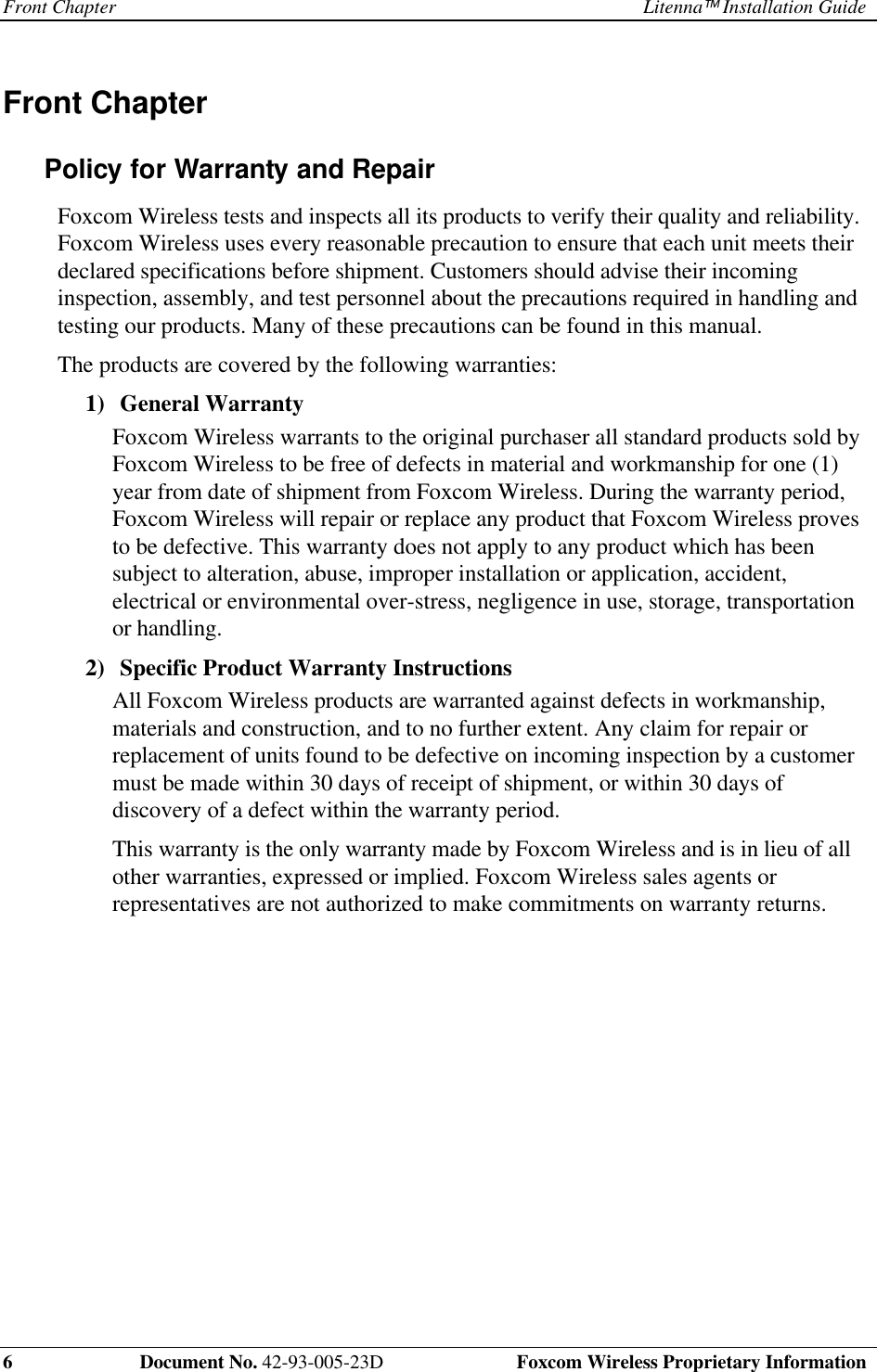 Front Chapter Litenna Installation Guide6 Document No. 42-93-005-23D Foxcom Wireless Proprietary InformationFront ChapterPolicy for Warranty and RepairFoxcom Wireless tests and inspects all its products to verify their quality and reliability.Foxcom Wireless uses every reasonable precaution to ensure that each unit meets theirdeclared specifications before shipment. Customers should advise their incominginspection, assembly, and test personnel about the precautions required in handling andtesting our products. Many of these precautions can be found in this manual.The products are covered by the following warranties:1) General Warranty Foxcom Wireless warrants to the original purchaser all standard products sold byFoxcom Wireless to be free of defects in material and workmanship for one (1)year from date of shipment from Foxcom Wireless. During the warranty period,Foxcom Wireless will repair or replace any product that Foxcom Wireless provesto be defective. This warranty does not apply to any product which has beensubject to alteration, abuse, improper installation or application, accident,electrical or environmental over-stress, negligence in use, storage, transportationor handling.2) Specific Product Warranty Instructions All Foxcom Wireless products are warranted against defects in workmanship,materials and construction, and to no further extent. Any claim for repair orreplacement of units found to be defective on incoming inspection by a customermust be made within 30 days of receipt of shipment, or within 30 days ofdiscovery of a defect within the warranty period. This warranty is the only warranty made by Foxcom Wireless and is in lieu of allother warranties, expressed or implied. Foxcom Wireless sales agents orrepresentatives are not authorized to make commitments on warranty returns.