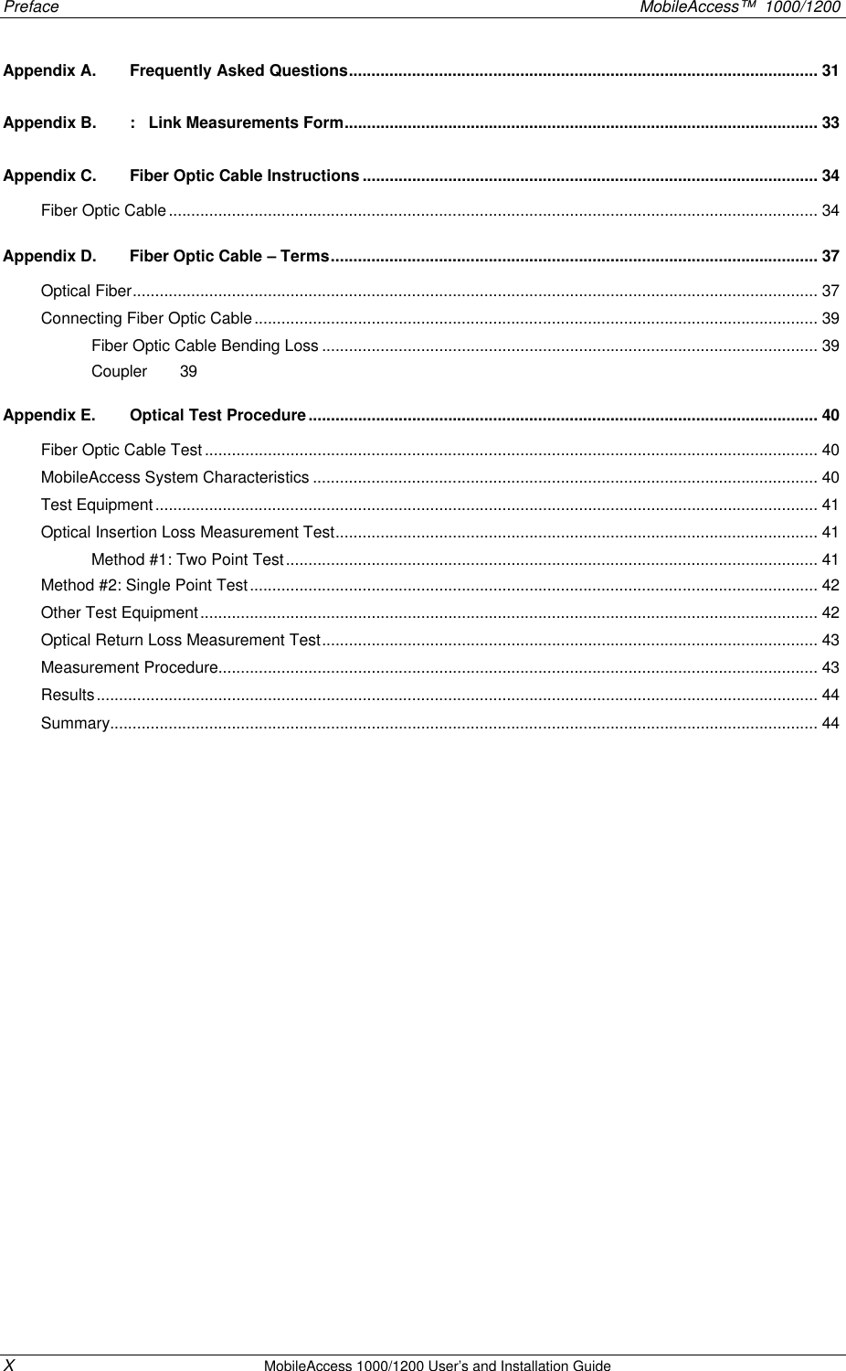 Preface MobileAccess™ 1000/1200 X MobileAccess 1000/1200 User’s and Installation Guide Appendix A. Frequently Asked Questions........................................................................................................ 31 Appendix B. : Link Measurements Form......................................................................................................... 33 Appendix C. Fiber Optic Cable Instructions ..................................................................................................... 34 Fiber Optic Cable................................................................................................................................................ 34 Appendix D. Fiber Optic Cable – Terms............................................................................................................ 37 Optical Fiber........................................................................................................................................................ 37 Connecting Fiber Optic Cable............................................................................................................................. 39 Fiber Optic Cable Bending Loss .............................................................................................................. 39 Coupler 39 Appendix E. Optical Test Procedure................................................................................................................. 40 Fiber Optic Cable Test ........................................................................................................................................ 40 MobileAccess System Characteristics ................................................................................................................ 40 Test Equipment................................................................................................................................................... 41 Optical Insertion Loss Measurement Test........................................................................................................... 41 Method #1: Two Point Test...................................................................................................................... 41 Method #2: Single Point Test.............................................................................................................................. 42 Other Test Equipment......................................................................................................................................... 42 Optical Return Loss Measurement Test.............................................................................................................. 43 Measurement Procedure..................................................................................................................................... 43 Results................................................................................................................................................................ 44 Summary............................................................................................................................................................. 44