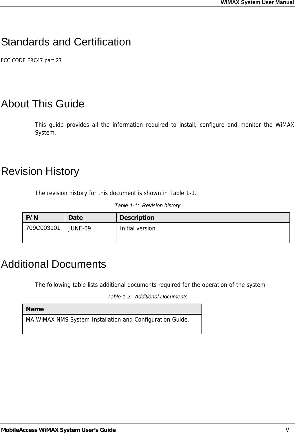 WiMAX System User Manual MobileAccess WiMAX System User’s Guide VI Standards and Certification FCC CODE FRC47 part 27 About This Guide This guide provides all the information required to install, configure and monitor the WiMAX System. Revision History The revision history for this document is shown in Table 1-1. Table 1-1: Revision history P/N Date Description 709C003101 JUNE-09 Initial version Additional Documents The following table lists additional documents required for the operation of the system. Table 1-2: Additional Documents Name MA WiMAX NMS System Installation and Configuration Guide.