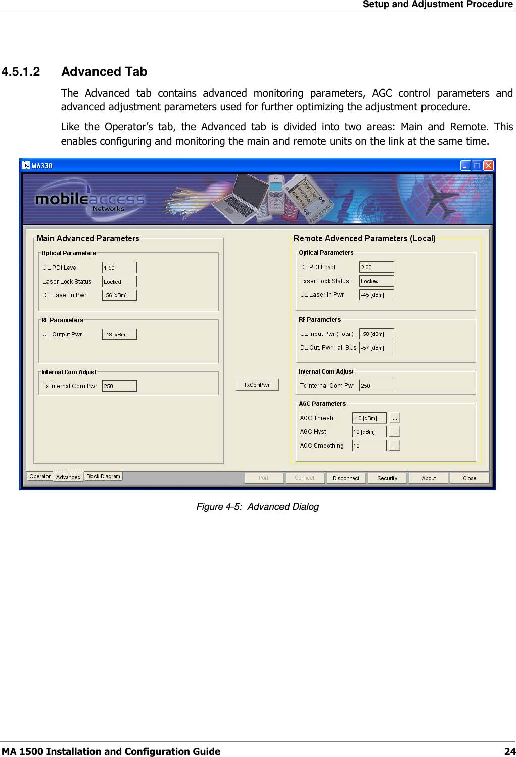 Setup and Adjustment Procedure  MA 1500 Installation and Configuration Guide  24  4.5.1.2  Advanced Tab The  Advanced  tab  contains  advanced  monitoring  parameters,  AGC  control  parameters  and advanced adjustment parameters used for further optimizing the adjustment procedure.  Like  the  Operator’s  tab,  the  Advanced  tab  is  divided  into  two  areas:  Main  and  Remote.  This enables configuring and monitoring the main and remote units on the link at the same time.  Figure  4-5:  Advanced Dialog 