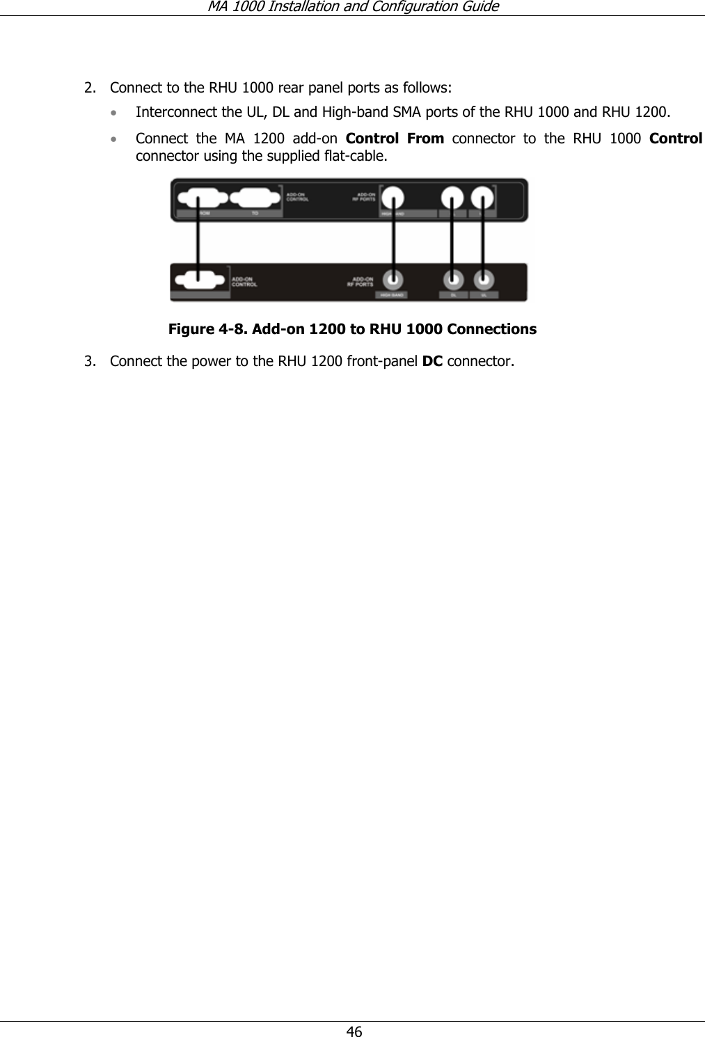 MA 1000 Installation and Configuration Guide 46 2. Connect to the RHU 1000 rear panel ports as follows: • Interconnect the UL, DL and High-band SMA ports of the RHU 1000 and RHU 1200. • Connect the MA 1200 add-on Control From connector to the RHU 1000 Control connector using the supplied flat-cable. Figure 4-8. Add-on 1200 to RHU 1000 Connections 3. Connect the power to the RHU 1200 front-panel DC connector.