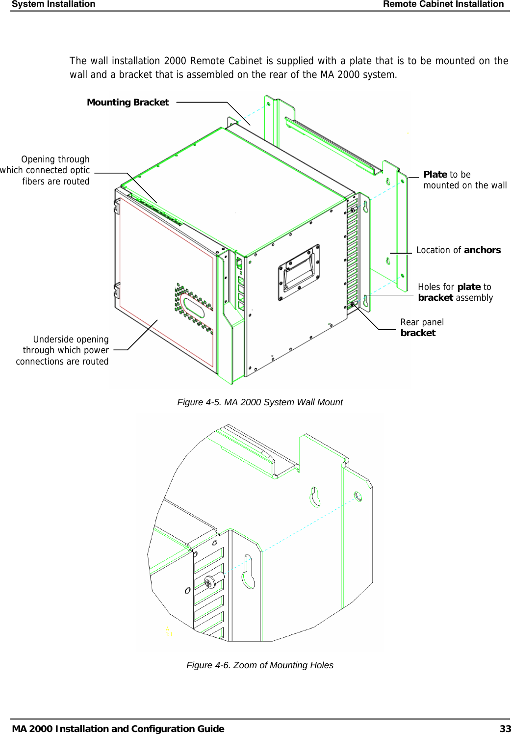System Installation    Remote Cabinet Installation   MA 2000 Installation and Configuration Guide  33  The wall installation 2000 Remote Cabinet is supplied with a plate that is to be mounted on the wall and a bracket that is assembled on the rear of the MA 2000 system.  Figure  4-5. MA 2000 System Wall Mount  Figure  4-6. Zoom of Mounting Holes  Plate to be mounted on the wallMounting Bracket  Location of anchorsOpening through which connected optic fibers are routed Underside opening through which power connections are routed Rear panel bracket  Holes for plate to bracket assembly 