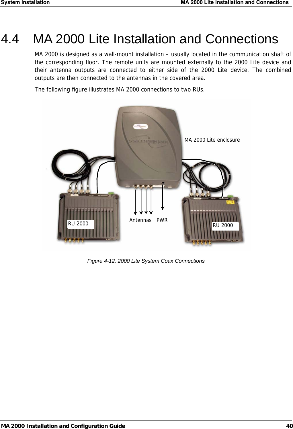 System Installation    MA 2000 Lite Installation and Connections   MA 2000 Installation and Configuration Guide  40 4.4  MA 2000 Lite Installation and Connections MA 2000 is designed as a wall-mount installation – usually located in the communication shaft of the corresponding floor. The remote units are mounted externally to the 2000 Lite device and their antenna outputs are connected to either side of the 2000 Lite device. The combined outputs are then connected to the antennas in the covered area. The following figure illustrates MA 2000 connections to two RUs.   Figure  4-12. 2000 Lite System Coax Connections MA 2000 Lite enclosure RU 2000 Antennas RU 2000  PWR 