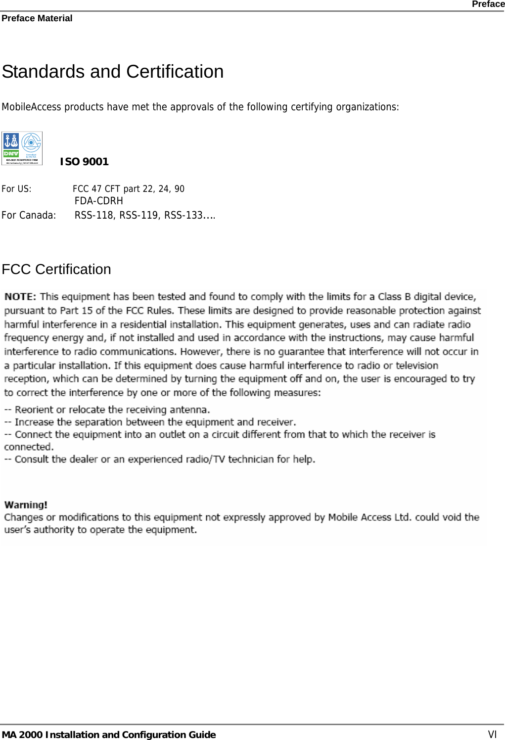    Preface Preface Material      MA 2000 Installation and Configuration Guide    VI Standards and Certification MobileAccess products have met the approvals of the following certifying organizations:     ISO 9001  For US:              FCC 47 CFT part 22, 24, 90 FDA-CDRH For Canada:  RSS-118, RSS-119, RSS-133….  FCC Certification      