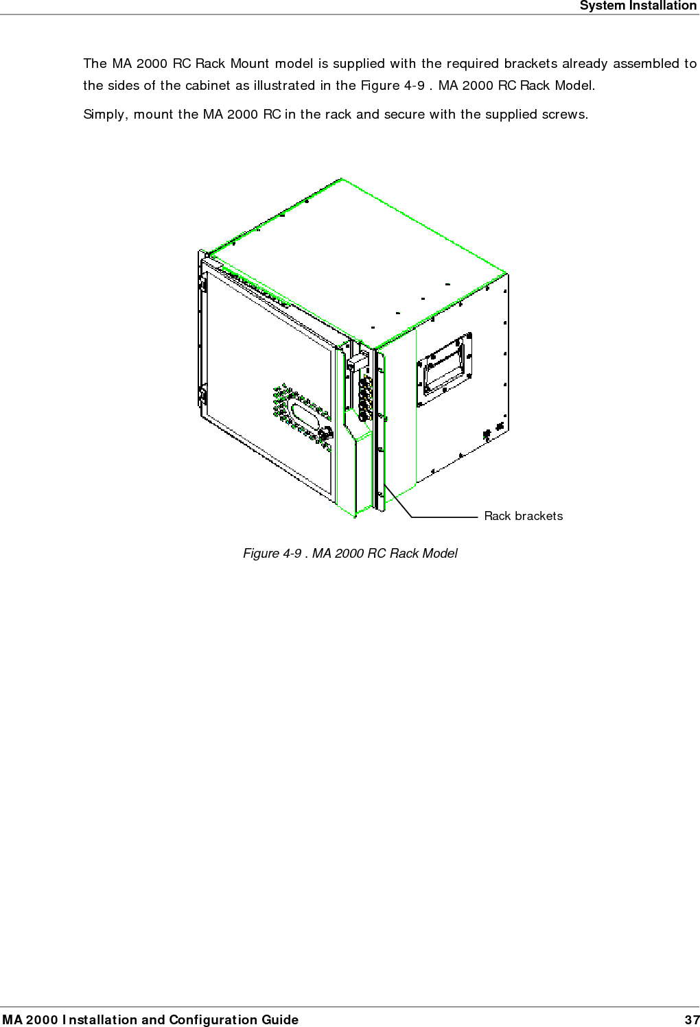 System Installation MA 2000 Installation and Configuration Guide  37 The MA 2000 RC Rack Mount model is supplied with the required brackets already assembled to the sides of the cabinet as illustrated in the Figure  4-9 . MA 2000 RC Rack Model. Simply, mount the MA 2000 RC in the rack and secure with the supplied screws.   Figure  4-9 . MA 2000 RC Rack Model Rack brackets 