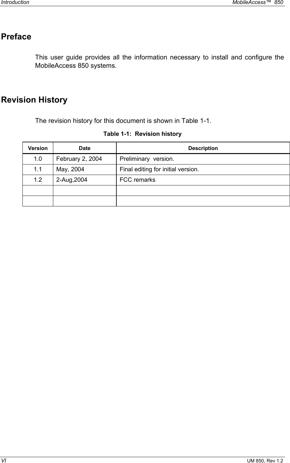 Introduction  MobileAccess™  850 VI UM 850, Rev 1.2 Preface This user guide provides all the information necessary to install and configure the MobileAccess 850 systems.  Revision History The revision history for this document is shown in Table 1-1. Table 1-1:  Revision history Version Date  Description 1.0  February 2, 2004  Preliminary  version. 1.1  May, 2004  Final editing for initial version. 1.2 2-Aug,2004  FCC remarks           