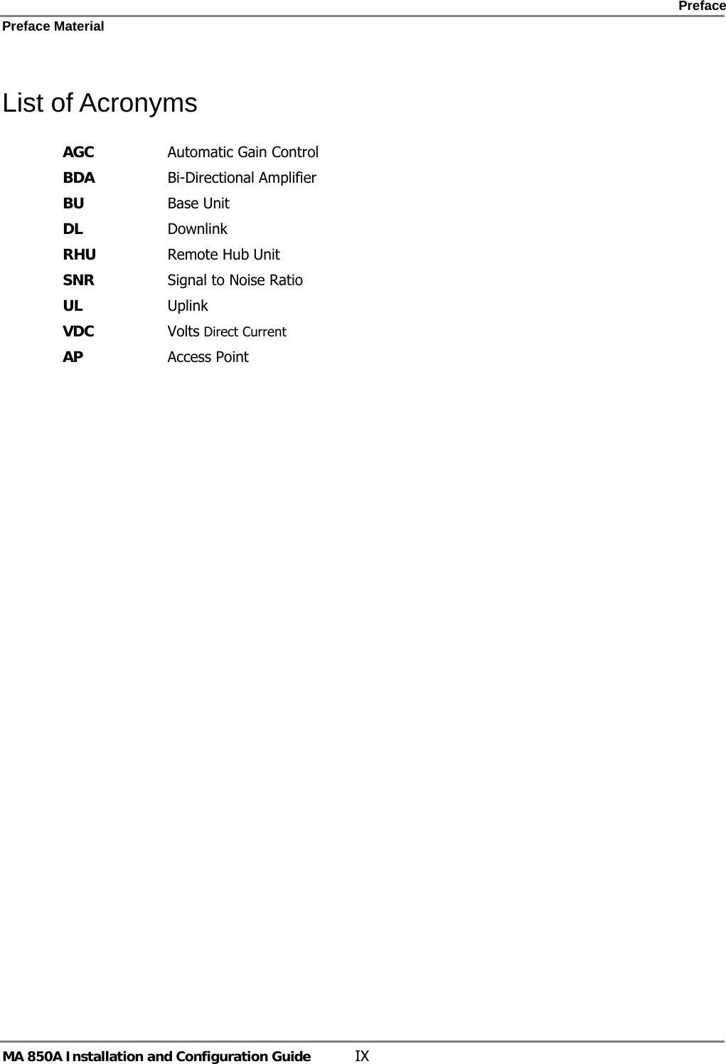    Preface Preface Material      MA 850A Installation and Configuration Guide  IX List of Acronyms AGC  Automatic Gain Control BDA  Bi-Directional Amplifier BU  Base Unit DL Downlink RHU  Remote Hub Unit SNR  Signal to Noise Ratio UL  Uplink VDC  Volts Direct Current AP  Access Point 