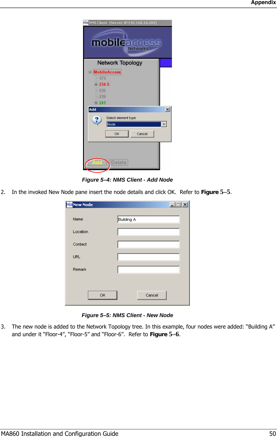 Appendix  MA860 Installation and Configuration Guide   50  Figure  5–4: NMS Client - Add Node 2. In the invoked New Node pane insert the node details and click OK.  Refer to Figure  5–5.  Figure  5–5: NMS Client - New Node 3. The new node is added to the Network Topology tree. In this example, four nodes were added: “Building A” and under it “Floor-4”, “Floor-5” and “Floor-6”.  Refer to Figure  5–6. 