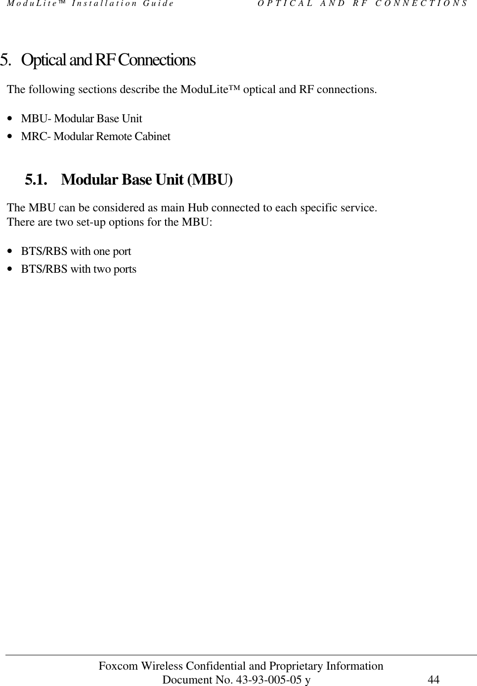 ModuLite Installation Guide OPTICAL AND RF CONNECTIONS Foxcom Wireless Confidential and Proprietary Information Document No. 43-93-005-05 y 44 5. Optical and RF Connections The following sections describe the ModuLite™ optical and RF connections. • MBU- Modular Base Unit • MRC- Modular Remote Cabinet 5.1. Modular Base Unit (MBU) The MBU can be considered as main Hub connected to each specific service. There are two set-up options for the MBU: • BTS/RBS with one port • BTS/RBS with two ports